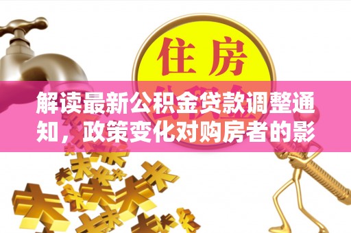 调兵山解读最新公积金贷款调整通知，政策变化对购房者的影响