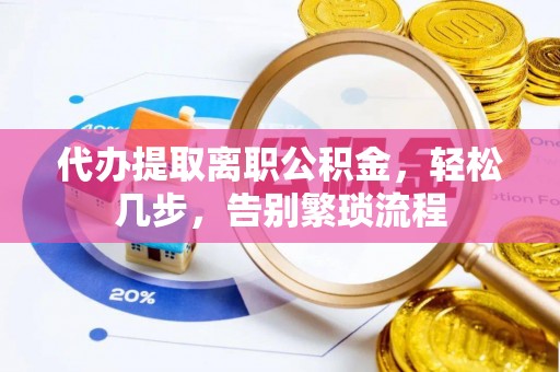 调兵山代办提取离职公积金，轻松几步，告别繁琐流程