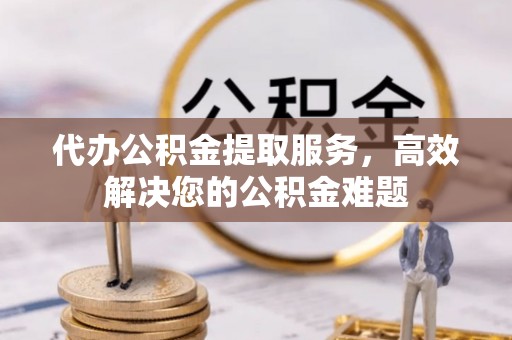调兵山代办公积金提取服务，高效解决您的公积金难题