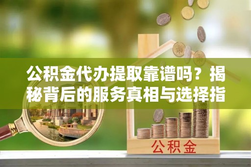 调兵山公积金代办提取靠谱吗？揭秘背后的服务真相与选择指南
