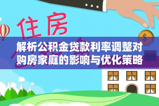 调兵山解析公积金贷款利率调整对购房家庭的影响与优化策略