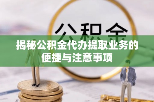 调兵山揭秘公积金代办提取业务的便捷与注意事项
