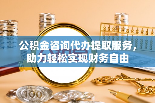 调兵山公积金咨询代办提取服务，助力轻松实现财务自由