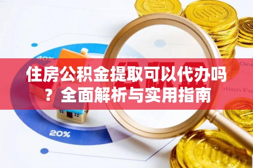 调兵山住房公积金提取可以代办吗？全面解析与实用指南