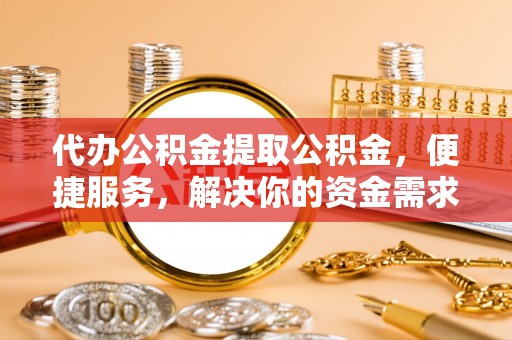 调兵山代办公积金提取公积金，便捷服务，解决你的资金需求