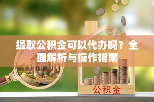 调兵山提取公积金可以代办吗？全面解析与操作指南