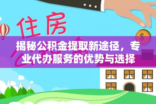 调兵山揭秘公积金提取新途径，专业代办服务的优势与选择