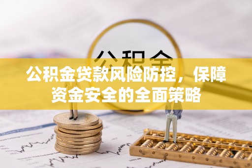 调兵山公积金贷款风险防控，保障资金安全的全面策略