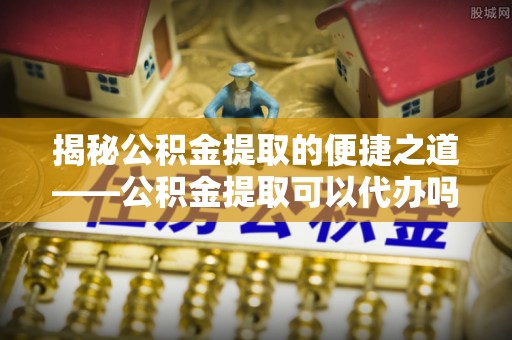 调兵山揭秘公积金提取的便捷之道——公积金提取可以代办吗？
