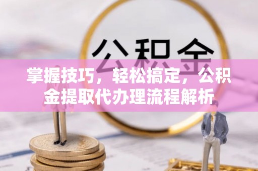调兵山掌握技巧，轻松搞定，公积金提取代办理流程解析
