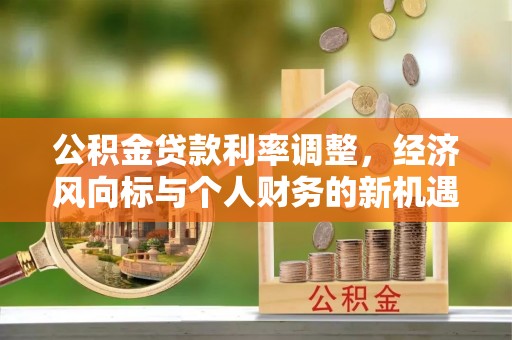 调兵山公积金贷款利率调整，经济风向标与个人财务的新机遇