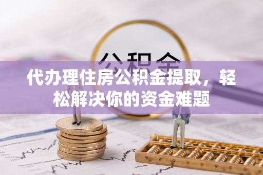 调兵山代办理住房公积金提取，轻松解决你的资金难题
