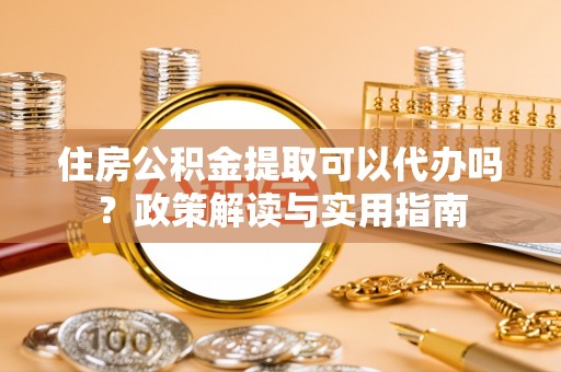 调兵山住房公积金提取可以代办吗？政策解读与实用指南