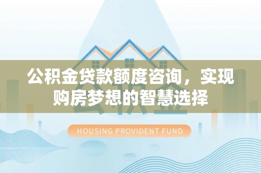 调兵山公积金贷款额度咨询，实现购房梦想的智慧选择