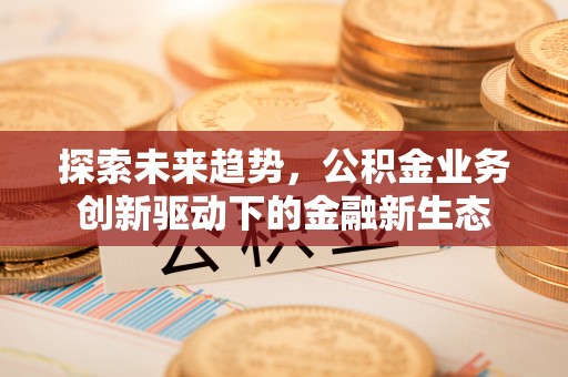 调兵山探索未来趋势，公积金业务创新驱动下的金融新生态