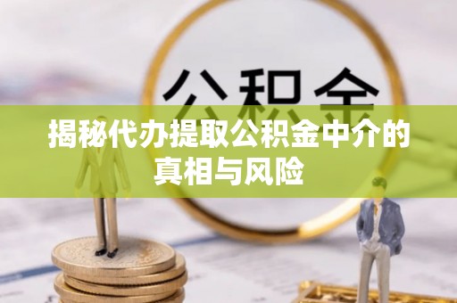 调兵山揭秘代办提取公积金中介的真相与风险