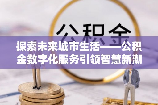 调兵山探索未来城市生活——公积金数字化服务引领智慧新潮流