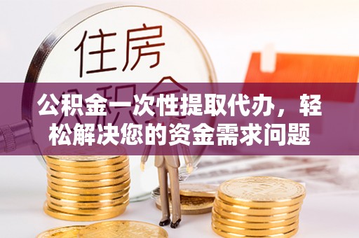 调兵山公积金一次性提取代办，轻松解决您的资金需求问题