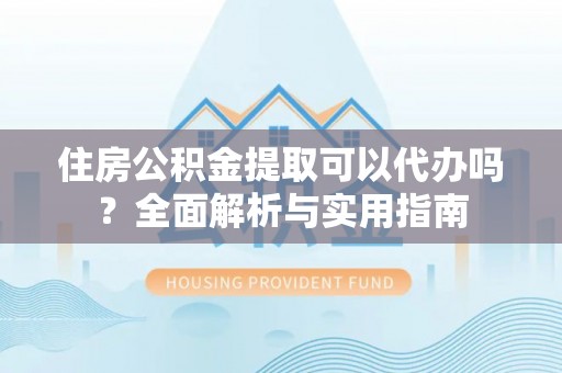 调兵山住房公积金提取可以代办吗？全面解析与实用指南