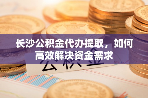 调兵山长沙公积金代办提取，如何高效解决资金需求