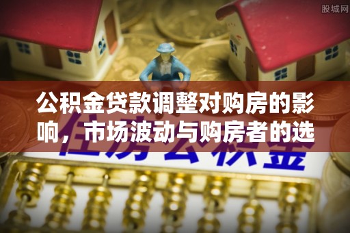 调兵山公积金贷款调整对购房的影响，市场波动与购房者的选择