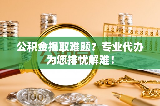 调兵山公积金提取难题？专业代办为您排忧解难！