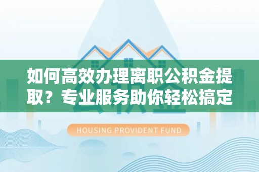调兵山如何高效办理离职公积金提取？专业服务助你轻松搞定