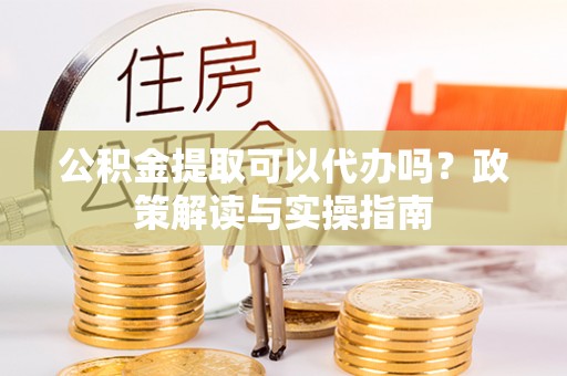 调兵山公积金提取可以代办吗？政策解读与实操指南