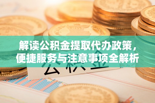 调兵山解读公积金提取代办政策，便捷服务与注意事项全解析