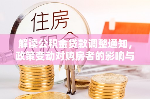 调兵山解读公积金贷款调整通知，政策变动对购房者的影响与应对策略