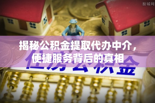 调兵山揭秘公积金提取代办中介，便捷服务背后的真相