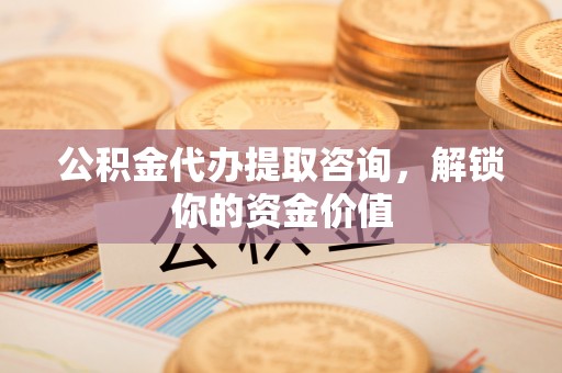 调兵山公积金代办提取咨询，解锁你的资金价值