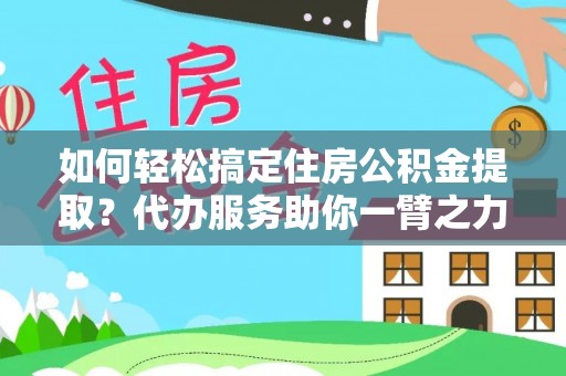 调兵山如何轻松搞定住房公积金提取？代办服务助你一臂之力