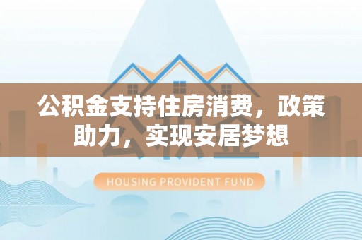 调兵山公积金支持住房消费，政策助力，实现安居梦想