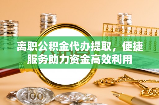 调兵山离职公积金代办提取，便捷服务助力资金高效利用