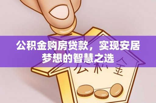 调兵山公积金购房贷款，实现安居梦想的智慧之选
