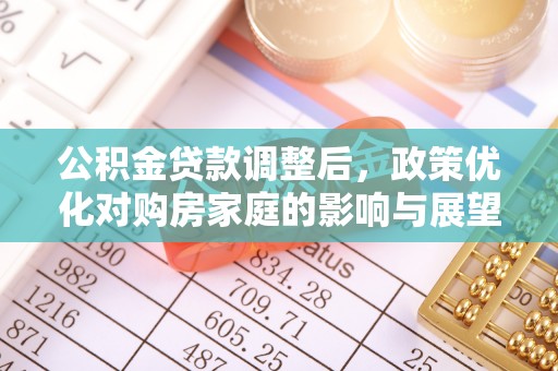 调兵山公积金贷款调整后，政策优化对购房家庭的影响与展望