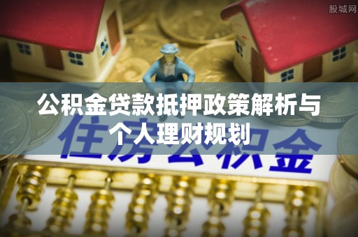 调兵山公积金贷款抵押政策解析与个人理财规划