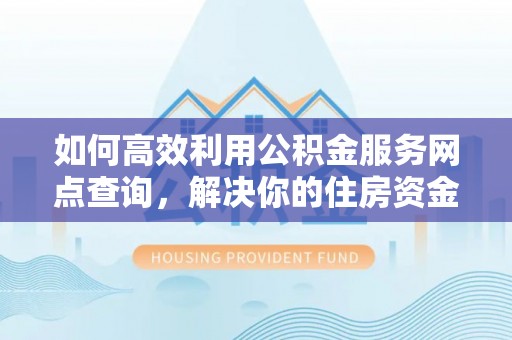 调兵山如何高效利用公积金服务网点查询，解决你的住房资金难题