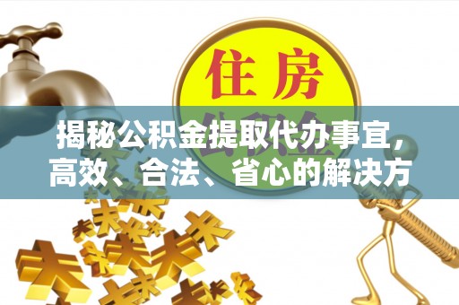 调兵山揭秘公积金提取代办事宜，高效、合法、省心的解决方案