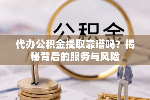 调兵山代办公积金提取靠谱吗？揭秘背后的服务与风险