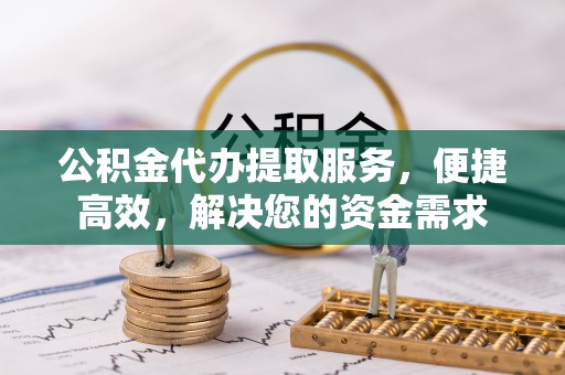 调兵山公积金代办提取服务，便捷高效，解决您的资金需求