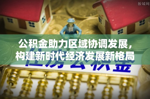 调兵山公积金助力区域协调发展，构建新时代经济发展新格局