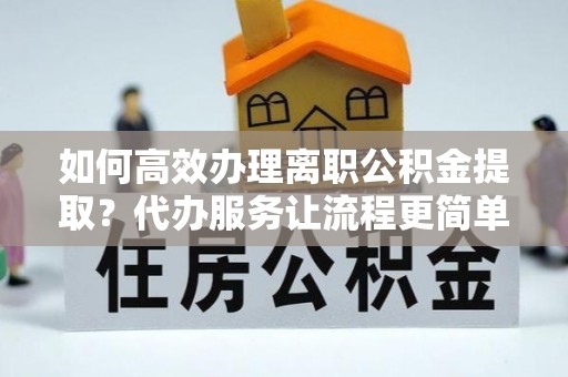 调兵山如何高效办理离职公积金提取？代办服务让流程更简单