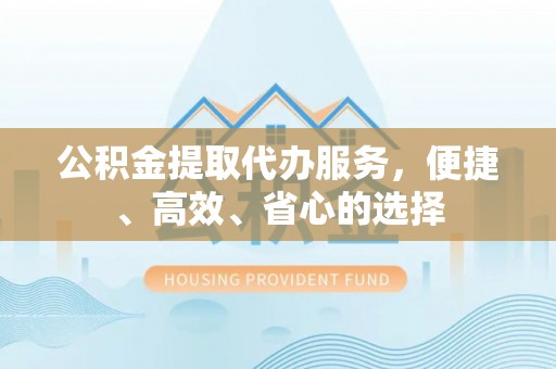调兵山公积金提取代办服务，便捷、高效、省心的选择