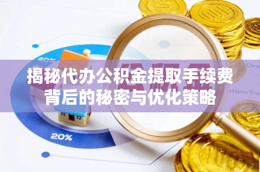 调兵山揭秘代办公积金提取手续费背后的秘密与优化策略