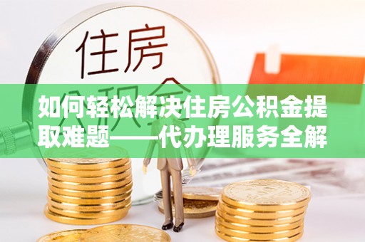 调兵山如何轻松解决住房公积金提取难题——代办理服务全解析