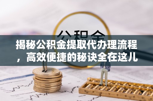 调兵山揭秘公积金提取代办理流程，高效便捷的秘诀全在这儿