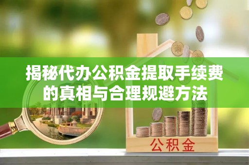 调兵山揭秘代办公积金提取手续费的真相与合理规避方法