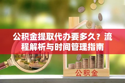 调兵山公积金提取代办要多久？流程解析与时间管理指南